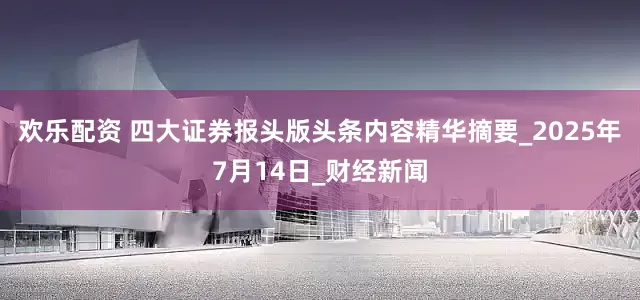 欢乐配资 四大证券报头版头条内容精华摘要_2025年7月14日_财经新闻