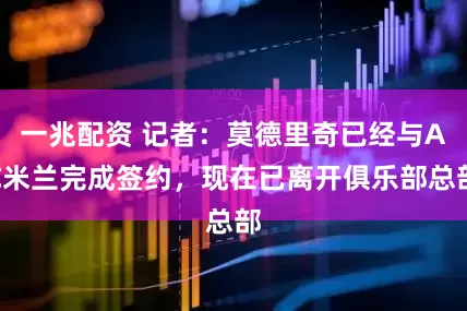 一兆配资 记者：莫德里奇已经与AC米兰完成签约，现在已离开俱乐部总部