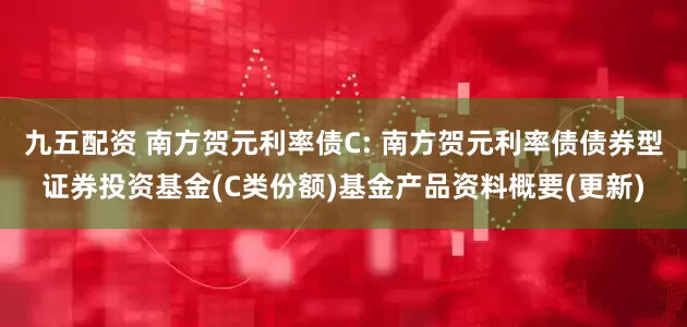 九五配资 南方贺元利率债C: 南方贺元利率债债券型证券投资基金(C类份额)基金产品资料概要(更新)