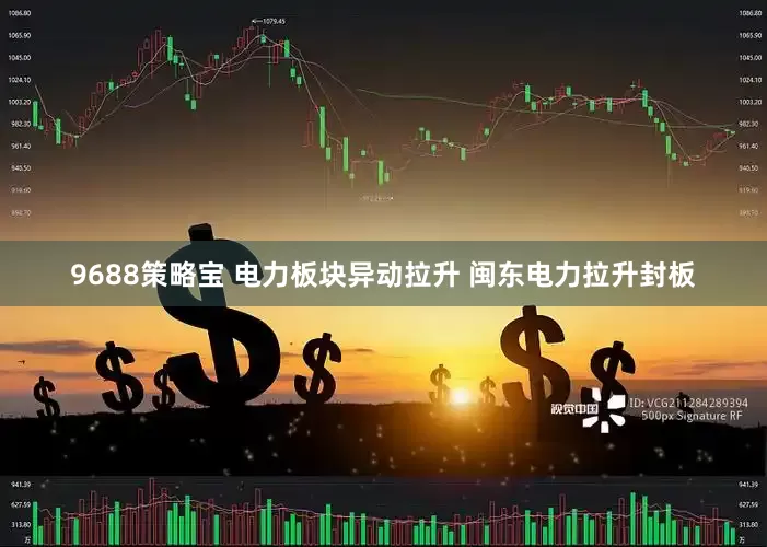 9688策略宝 电力板块异动拉升 闽东电力拉升封板