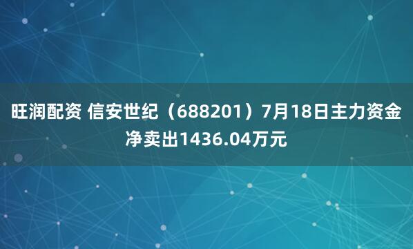 旺润配资 信安世纪（688201）7月18日主力资金净卖出1436.04万元