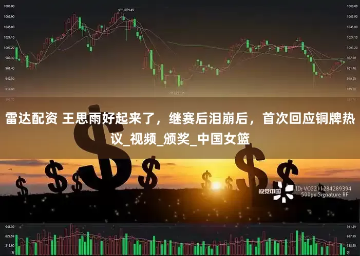 雷达配资 王思雨好起来了，继赛后泪崩后，首次回应铜牌热议_视频_颁奖_中国女篮
