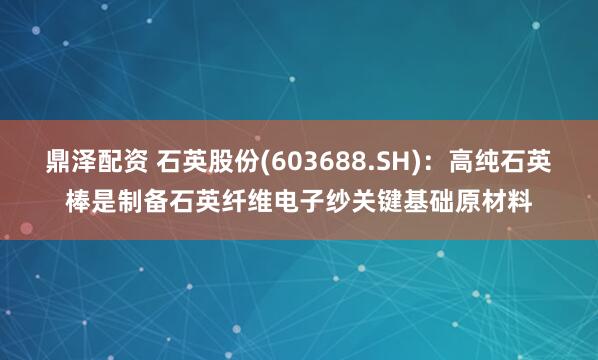 鼎泽配资 石英股份(603688.SH)：高纯石英棒是制备石英纤维电子纱关键基础原材料