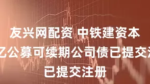 友兴网配资 中铁建资本20亿公募可续期公司债已提交注册