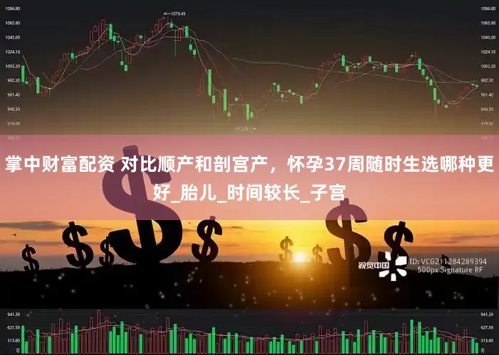 掌中财富配资 对比顺产和剖宫产，怀孕37周随时生选哪种更好_胎儿_时间较长_子宫