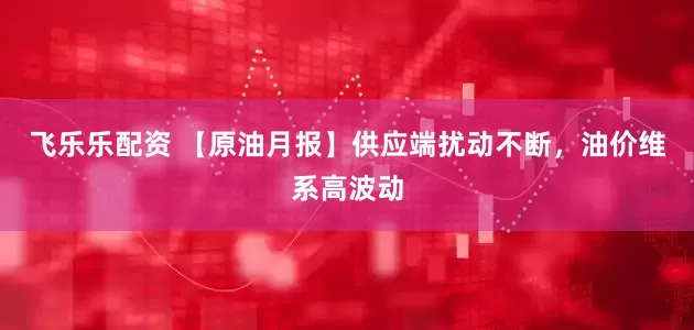 飞乐乐配资 【原油月报】供应端扰动不断，油价维系高波动