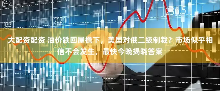 大配资配资 油价跌回屋檐下，美国对俄二级制裁？市场似乎相信不会发生，最快今晚揭晓答案
