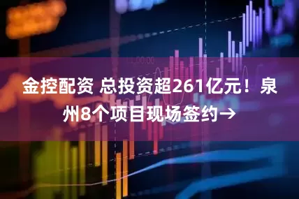 金控配资 总投资超261亿元！泉州8个项目现场签约→