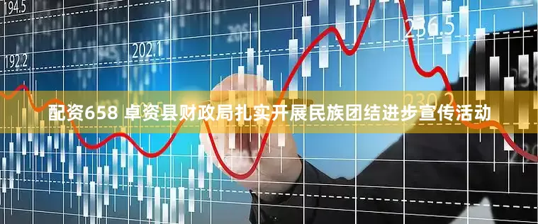 配资658 卓资县财政局扎实开展民族团结进步宣传活动
