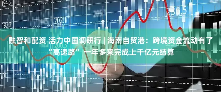 融智和配资 活力中国调研行 | 海南自贸港：跨境资金流动有了“高速路” 一年多来完成上千亿元结算