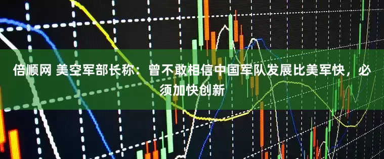 倍顺网 美空军部长称：曾不敢相信中国军队发展比美军快，必须加快创新