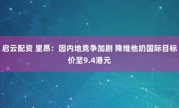 启云配资 里昂：因内地竞争加剧 降维他奶国际目标价至9.4港元