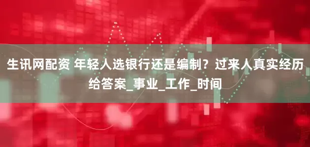 生讯网配资 年轻人选银行还是编制？过来人真实经历给答案_事业_工作_时间