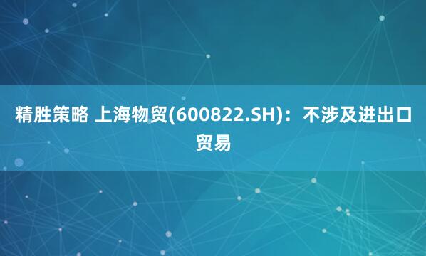 精胜策略 上海物贸(600822.SH)：不涉及进出口贸易