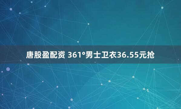唐股盈配资 361°男士卫衣36.55元抢