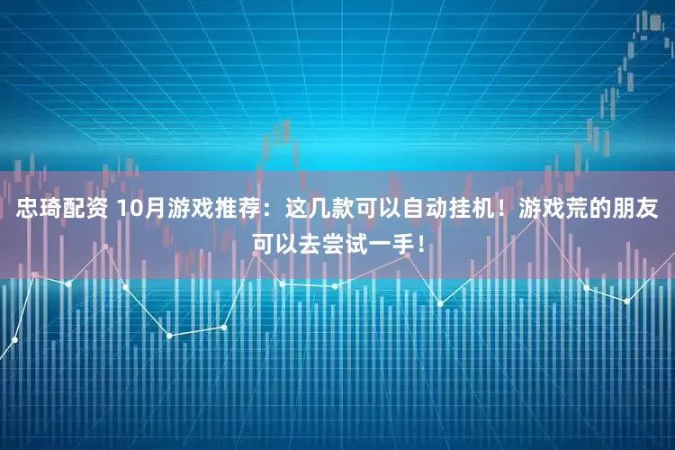 忠琦配资 10月游戏推荐：这几款可以自动挂机！游戏荒的朋友可以去尝试一手！