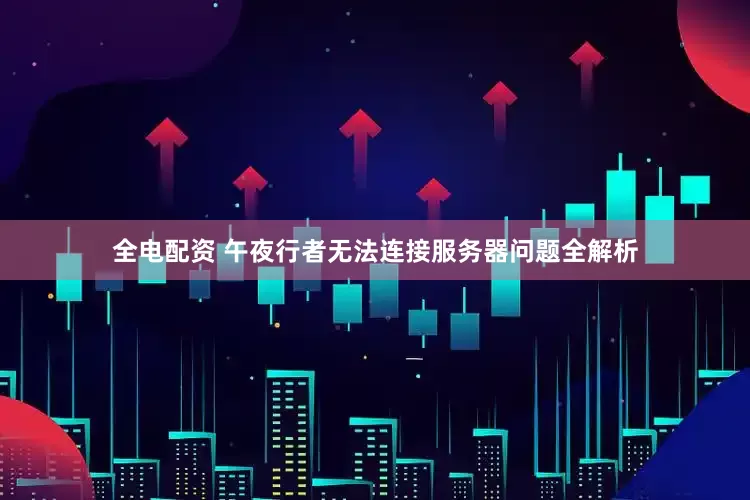 全电配资 午夜行者无法连接服务器问题全解析