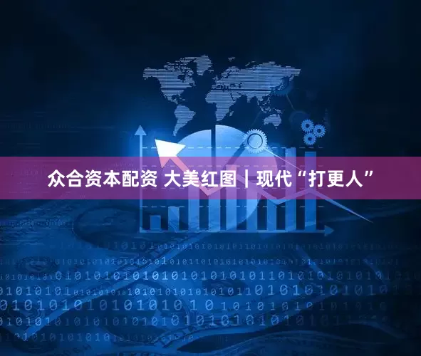 众合资本配资 大美红图｜现代“打更人”