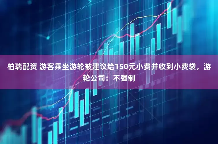 柏瑞配资 游客乘坐游轮被建议给150元小费并收到小费袋，游轮公司：不强制