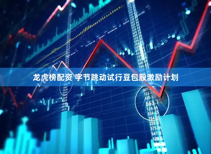 龙虎榜配资 字节跳动试行豆包股激励计划