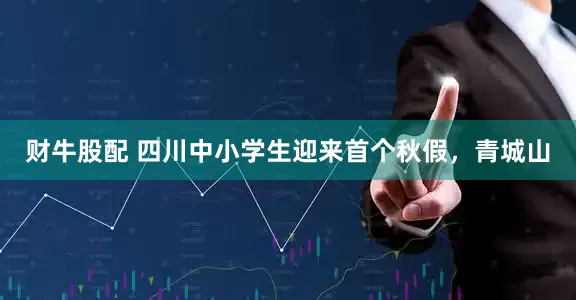 财牛股配 四川中小学生迎来首个秋假，青城山