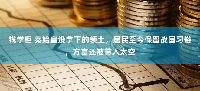 钱掌柜 秦始皇没拿下的领土，居民至今保留战国习俗，方言还被带入太空