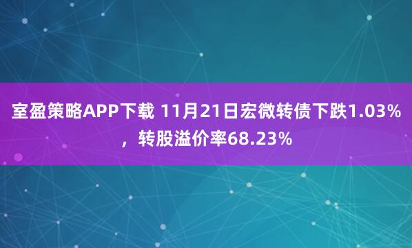室盈策略APP下载 11月21日宏微转债下跌1.03%，转股溢价率68.23%