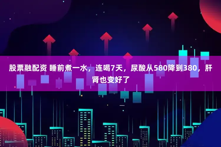 股票融配资 睡前煮一水，连喝7天，尿酸从580降到380，肝肾也变好了