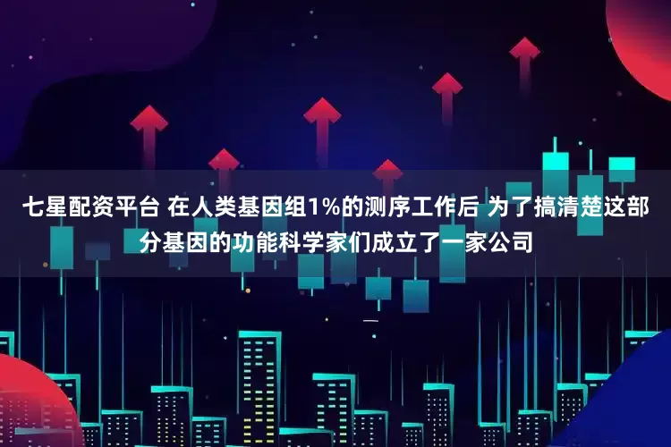 七星配资平台 在人类基因组1%的测序工作后 为了搞清楚这部分基因的功能科学家们成立了一家公司