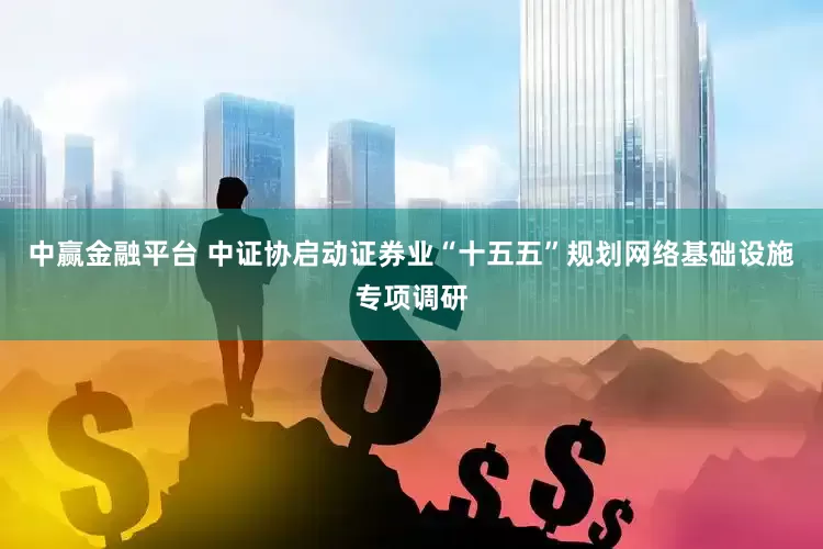 中赢金融平台 中证协启动证券业“十五五”规划网络基础设施专项调研