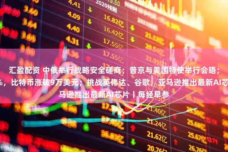 汇盈配资 中俄举行战略安全磋商；普京与美国特使举行会晤；英特尔涨超8%，比特币涨破9万美元；挑战英伟达、谷歌，亚马逊推出最新AI芯片丨每经早参