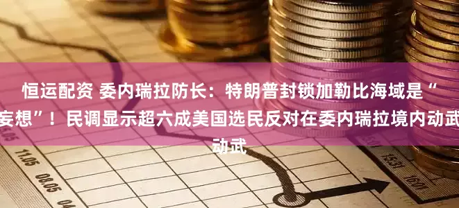 恒运配资 委内瑞拉防长：特朗普封锁加勒比海域是“妄想”！民调显示超六成美国选民反对在委内瑞拉境内动武