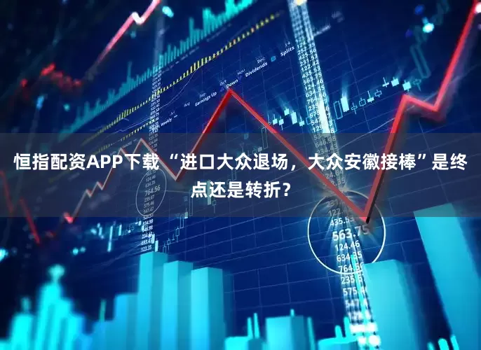 恒指配资APP下载 “进口大众退场，大众安徽接棒”是终点还是转折？