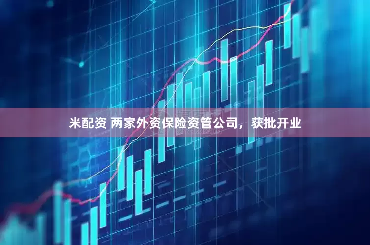 米配资 两家外资保险资管公司，获批开业