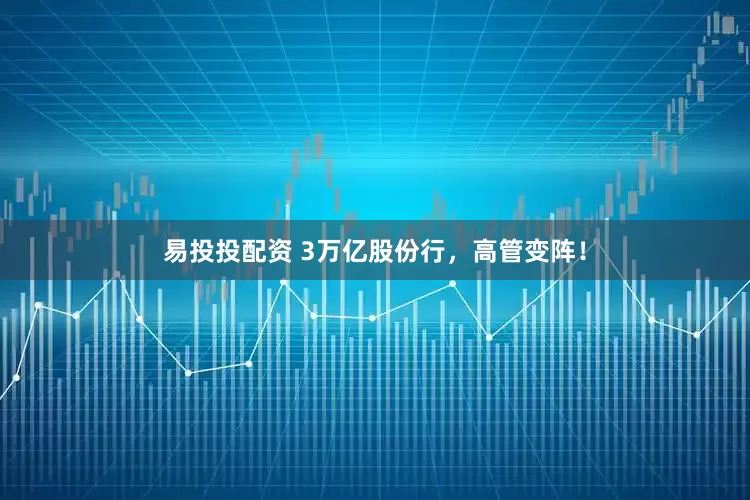 易投投配资 3万亿股份行，高管变阵！