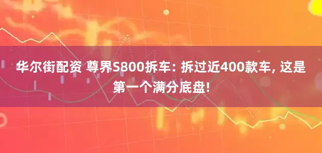 华尔街配资 尊界S800拆车: 拆过近400款车, 这是第一个满分底盘!
