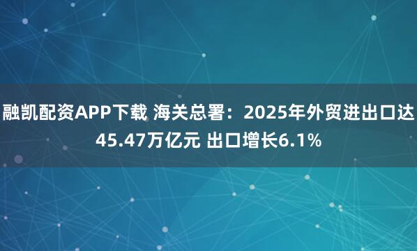 融凯配资APP下载 海关总署：2025年外贸进出口达45.47万亿元 出口增长6.1%