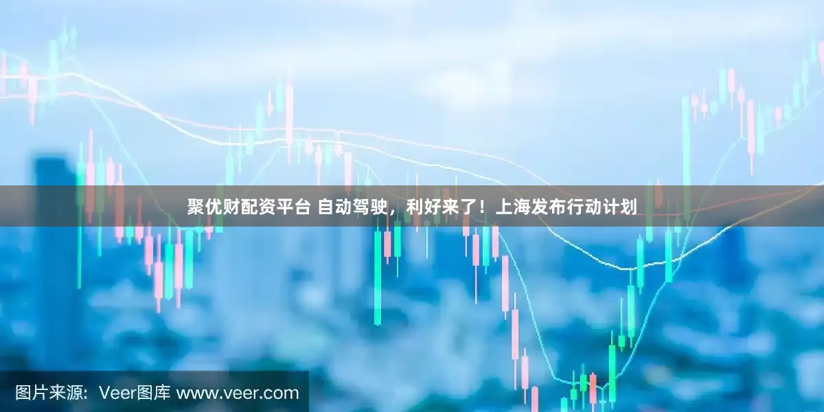 聚优财配资平台 自动驾驶，利好来了！上海发布行动计划