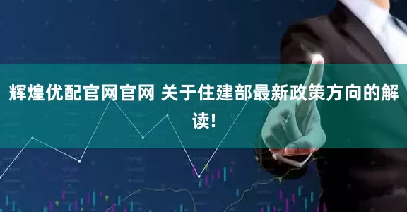 辉煌优配官网官网 关于住建部最新政策方向的解读!