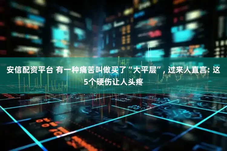 安信配资平台 有一种痛苦叫做买了“大平层”, 过来人直言: 这5个硬伤让人头疼