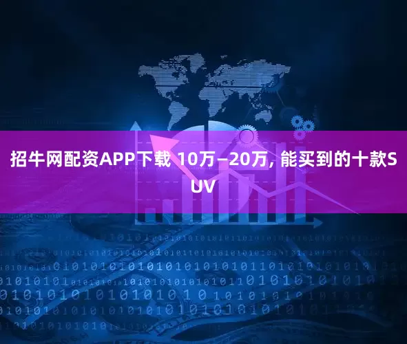 招牛网配资APP下载 10万—20万, 能买到的十款SUV
