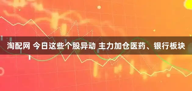 淘配网 今日这些个股异动 主力加仓医药、银行板块