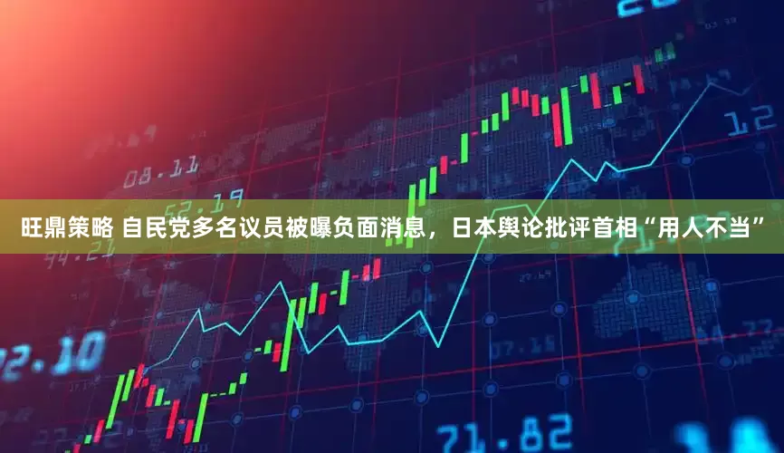 旺鼎策略 自民党多名议员被曝负面消息，日本舆论批评首相“用人不当”