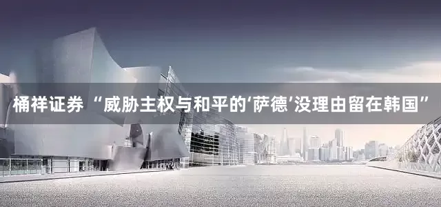 桶祥证券 “威胁主权与和平的‘萨德’没理由留在韩国”