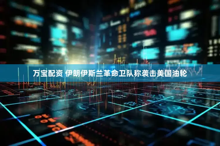 万宝配资 伊朗伊斯兰革命卫队称袭击美国油轮
