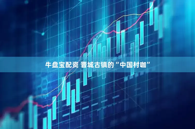 牛盘宝配资 晋城古镇的“中国村咖”