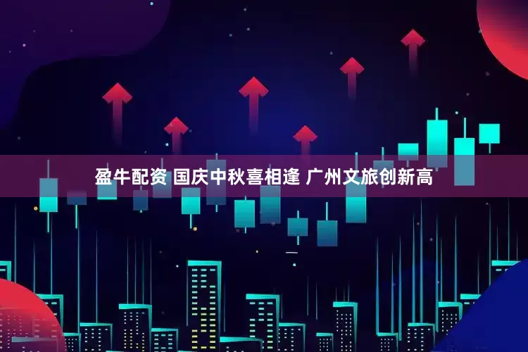 盈牛配资 国庆中秋喜相逢 广州文旅创新高