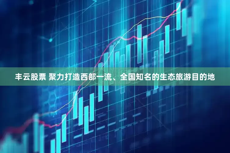丰云股票 聚力打造西部一流、全国知名的生态旅游目的地