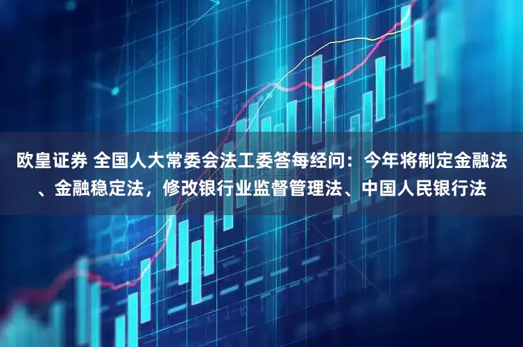 欧皇证券 全国人大常委会法工委答每经问：今年将制定金融法、金融稳定法，修改银行业监督管理法、中国人民银行法